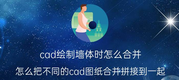 cad绘制墙体时怎么合并 怎么把不同的cad图纸合并拼接到一起？